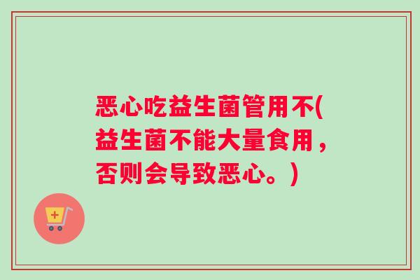 恶心吃益生菌管用不(益生菌不能大量食用，否则会导致恶心。)