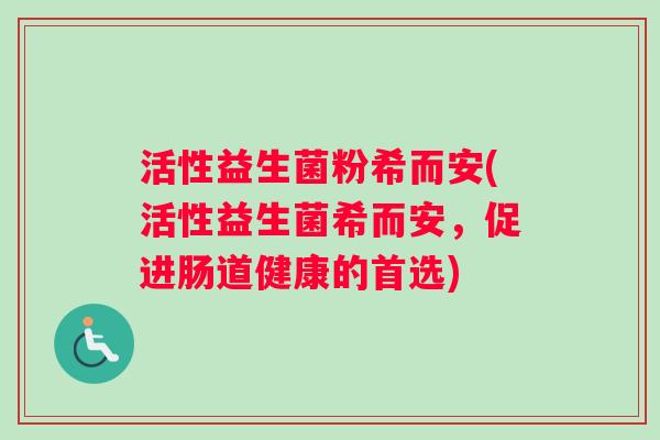 活性益生菌粉希而安(活性益生菌希而安，促进肠道健康的首选)