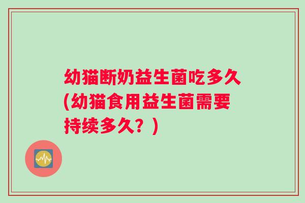 幼猫断奶益生菌吃多久(幼猫食用益生菌需要持续多久？)