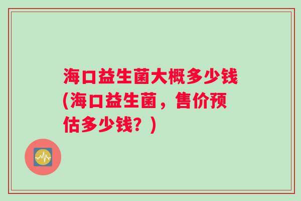 海口益生菌大概多少钱(海口益生菌，售价预估多少钱？)