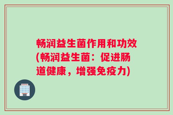 畅润益生菌作用和功效(畅润益生菌：促进肠道健康，增强免疫力)