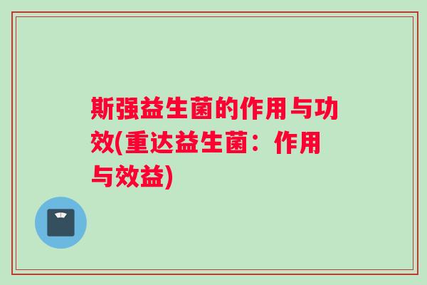 斯强益生菌的作用与功效(重达益生菌：作用与效益)