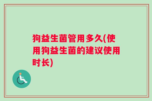 狗益生菌管用多久(使用狗益生菌的建议使用时长)