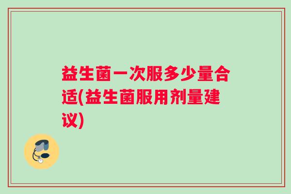 益生菌一次服多少量合适(益生菌服用剂量建议)