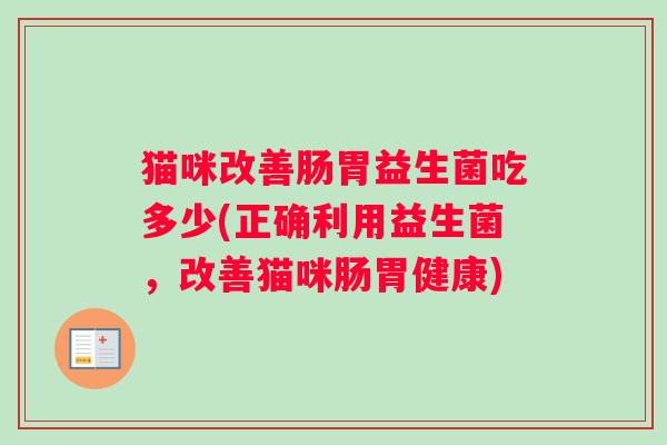 猫咪改善肠胃益生菌吃多少(正确利用益生菌，改善猫咪肠胃健康)