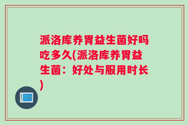 派洛库养胃益生菌好吗吃多久(派洛库养胃益生菌：好处与服用时长)