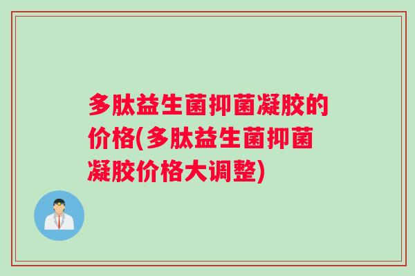 多肽益生菌抑菌凝胶的价格(多肽益生菌抑菌凝胶价格大调整)