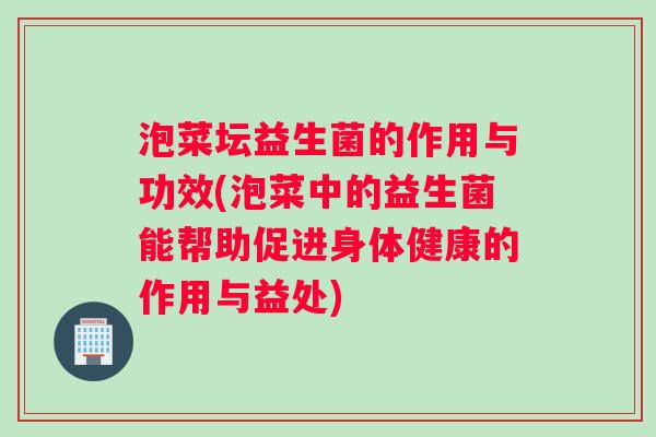 泡菜坛益生菌的作用与功效(泡菜中的益生菌能帮助促进身体健康的作用与益处)