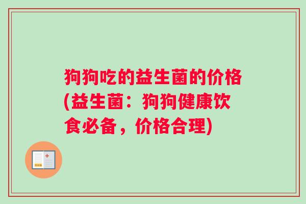 狗狗吃的益生菌的价格(益生菌：狗狗健康饮食必备，价格合理)