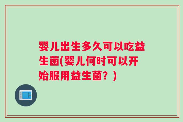 婴儿出生多久可以吃益生菌(婴儿何时可以开始服用益生菌？)
