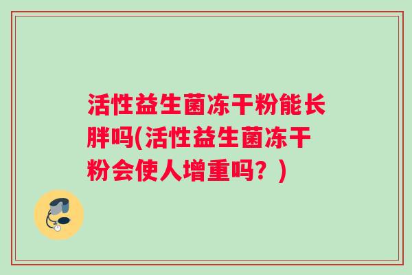 活性益生菌冻干粉能长胖吗(活性益生菌冻干粉会使人增重吗？)