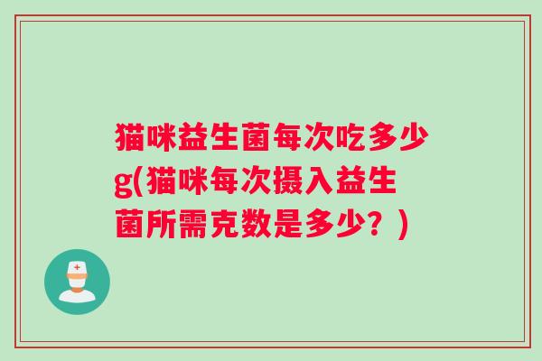 猫咪益生菌每次吃多少g(猫咪每次摄入益生菌所需克数是多少？)