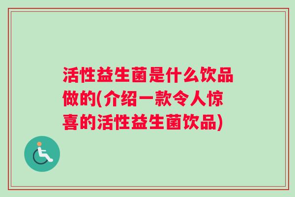 活性益生菌是什么饮品做的(介绍一款令人惊喜的活性益生菌饮品)