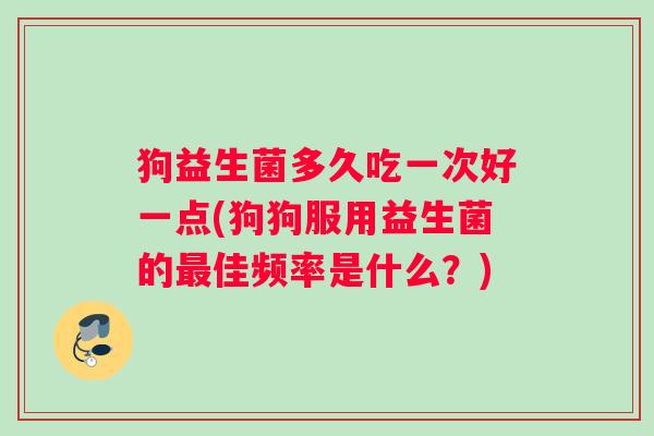 狗益生菌多久吃一次好一点(狗狗服用益生菌的最佳频率是什么？)