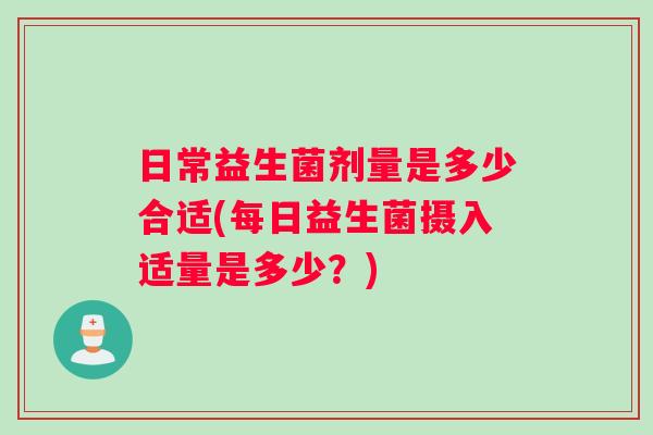 日常益生菌剂量是多少合适(每日益生菌摄入适量是多少？)