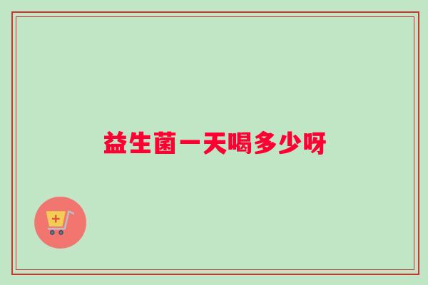 益生菌一天喝多少呀