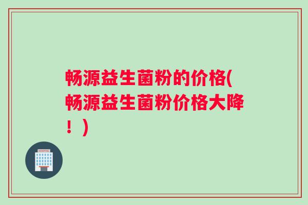 畅源益生菌粉的价格(畅源益生菌粉价格大降！)