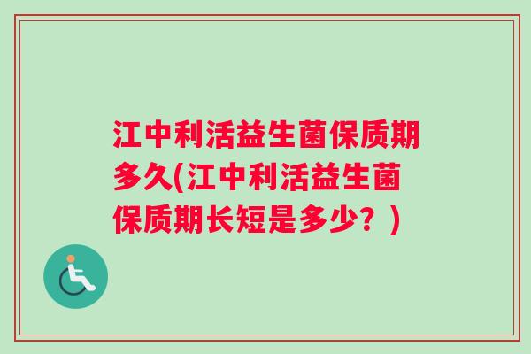 江中利活益生菌保质期多久(江中利活益生菌保质期长短是多少？)