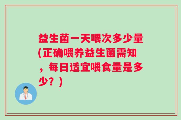 益生菌一天喂次多少量(正确喂养益生菌需知，每日适宜喂食量是多少？)