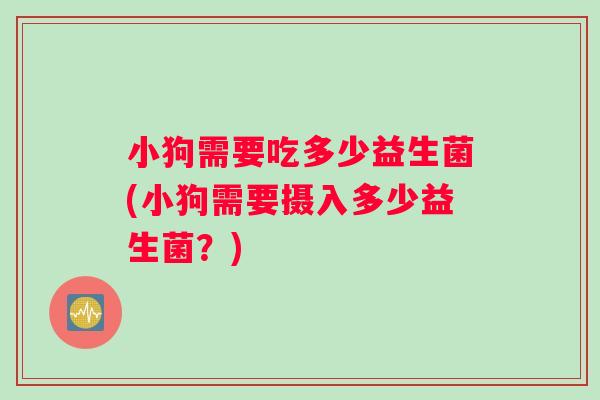 小狗需要吃多少益生菌(小狗需要摄入多少益生菌？)