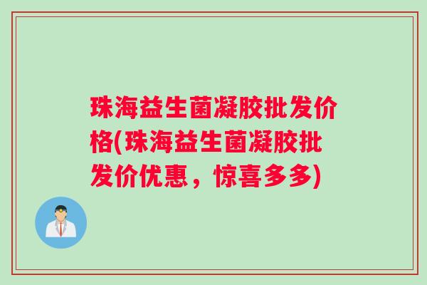 珠海益生菌凝胶批发价格(珠海益生菌凝胶批发价优惠，惊喜多多)