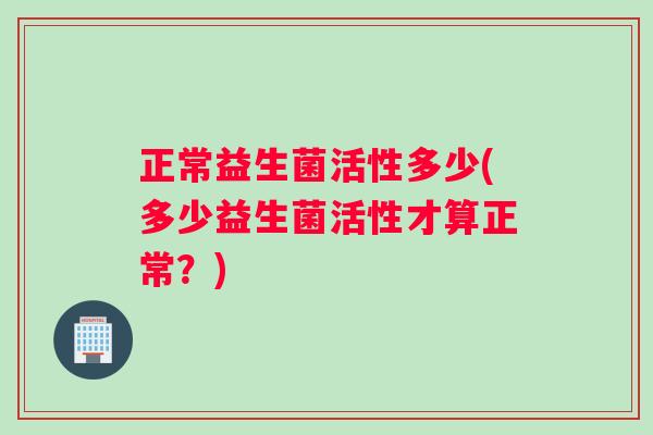 正常益生菌活性多少(多少益生菌活性才算正常？)