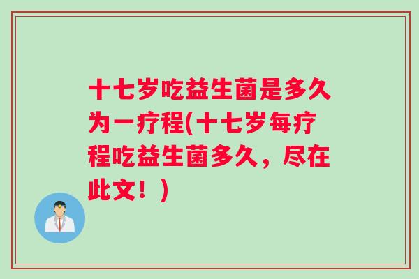 十七岁吃益生菌是多久为一疗程(十七岁每疗程吃益生菌多久，尽在此文！)
