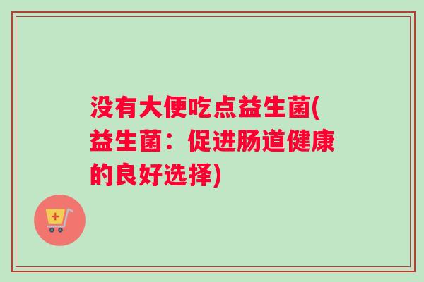 没有大便吃点益生菌(益生菌：促进肠道健康的良好选择)