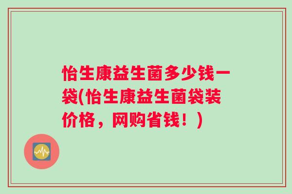 怡生康益生菌多少钱一袋(怡生康益生菌袋装价格，网购省钱！)