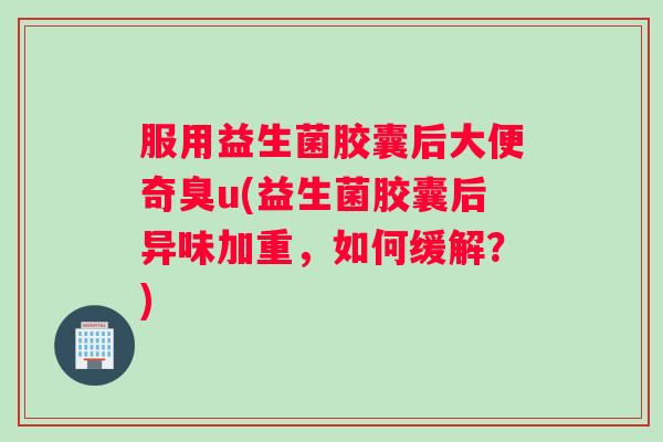 服用益生菌胶囊后大便奇臭u(益生菌胶囊后异味加重，如何缓解？)