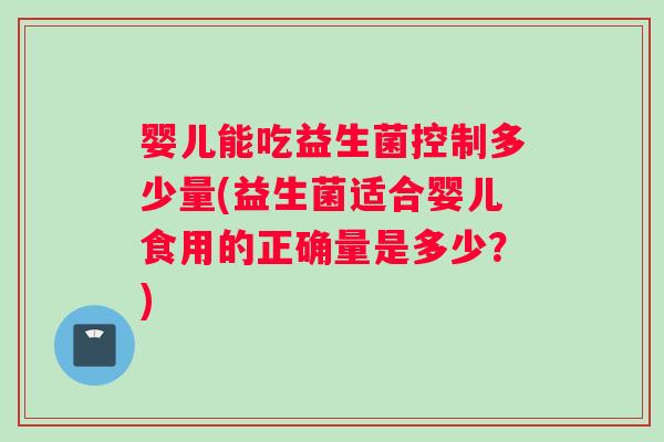 婴儿能吃益生菌控制多少量(益生菌适合婴儿食用的正确量是多少？)