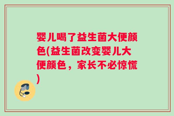 婴儿喝了益生菌大便颜色(益生菌改变婴儿大便颜色，家长不必惊慌)
