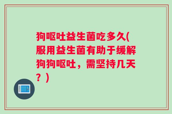 狗呕吐益生菌吃多久(服用益生菌有助于缓解狗狗呕吐，需坚持几天？)
