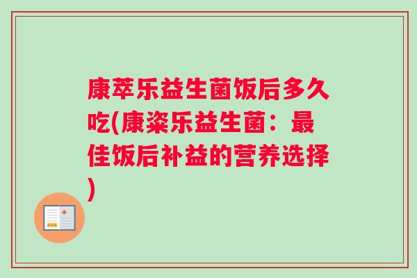 康萃乐益生菌饭后多久吃(康粢乐益生菌：最佳饭后补益的营养选择)