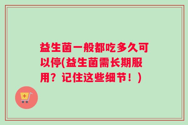 益生菌一般都吃多久可以停(益生菌需长期服用？记住这些细节！)