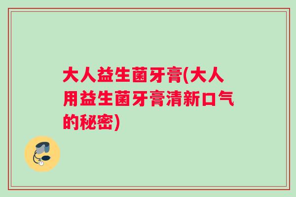 大人益生菌牙膏(大人用益生菌牙膏清新口气的秘密)