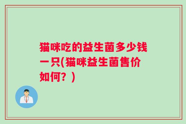 猫咪吃的益生菌多少钱一只(猫咪益生菌售价如何？)
