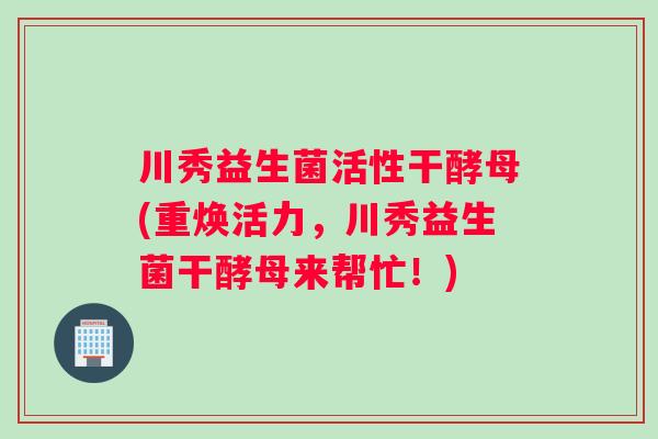 川秀益生菌活性干酵母(重焕活力，川秀益生菌干酵母来帮忙！)