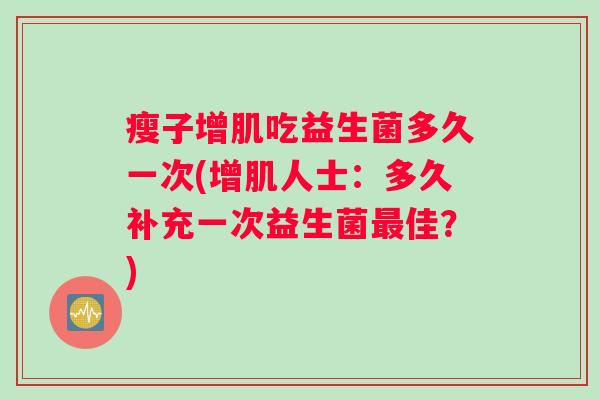 瘦子增肌吃益生菌多久一次(增肌人士：多久补充一次益生菌最佳？)