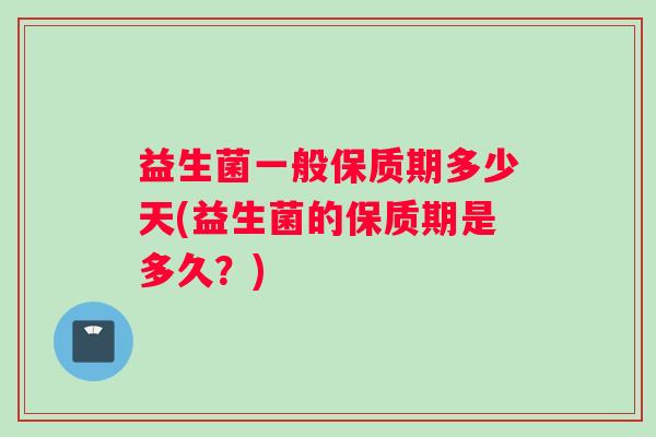 益生菌一般保质期多少天(益生菌的保质期是多久？)