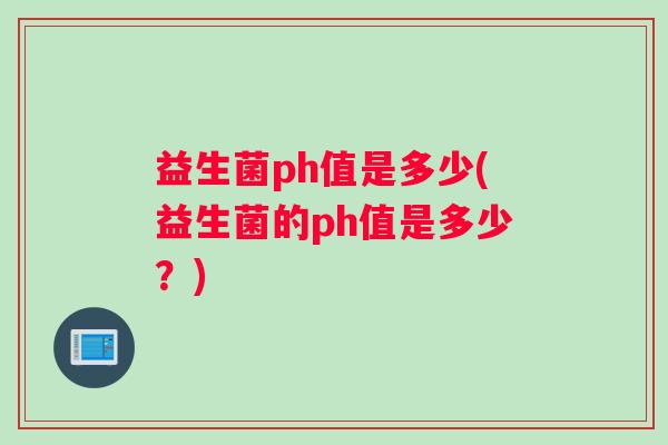 益生菌ph值是多少(益生菌的ph值是多少？)