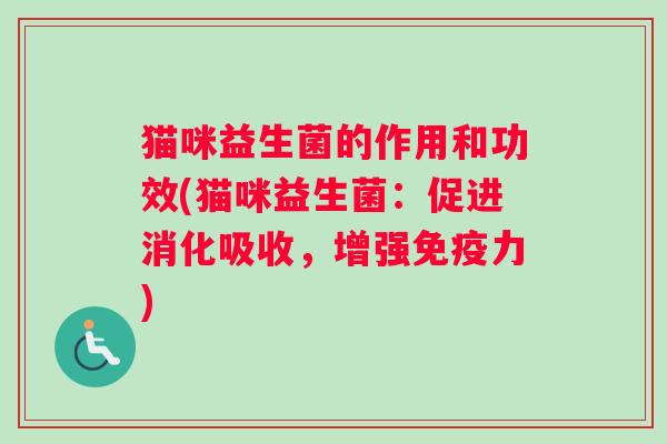 猫咪益生菌的作用和功效(猫咪益生菌：促进消化吸收，增强免疫力)