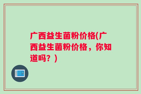 广西益生菌粉价格(广西益生菌粉价格，你知道吗？)