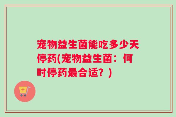 宠物益生菌能吃多少天停药(宠物益生菌：何时停药最合适？)