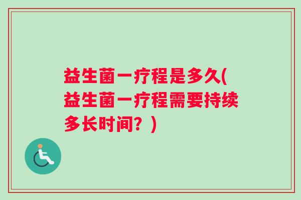 益生菌一疗程是多久(益生菌一疗程需要持续多长时间？)