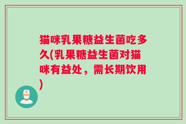 猫咪乳果糖益生菌吃多久(乳果糖益生菌对猫咪有益处，需长期饮用)