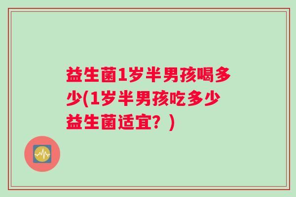 益生菌1岁半男孩喝多少(1岁半男孩吃多少益生菌适宜？)