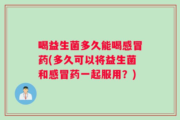 喝益生菌多久能喝感冒药(多久可以将益生菌和感冒药一起服用？)