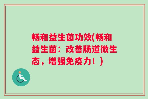 畅和益生菌功效(畅和益生菌：改善肠道微生态，增强免疫力！)