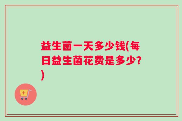 益生菌一天多少钱(每日益生菌花费是多少？)